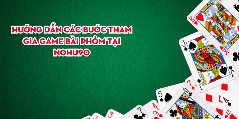 Hướng dẫn các bước tham gia game bài phỏm tại Nohu90